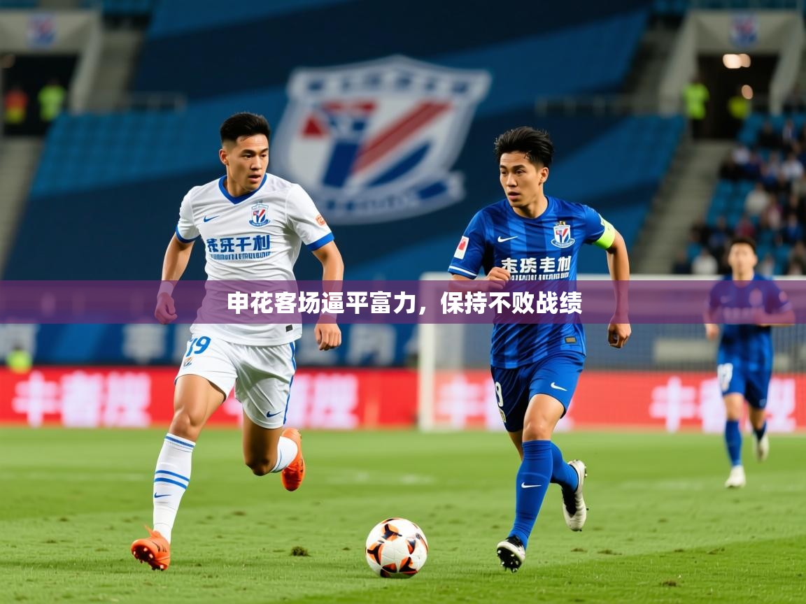2025 ag娱乐森林舞会申花客场逼平富力,保持不败战绩 第4张