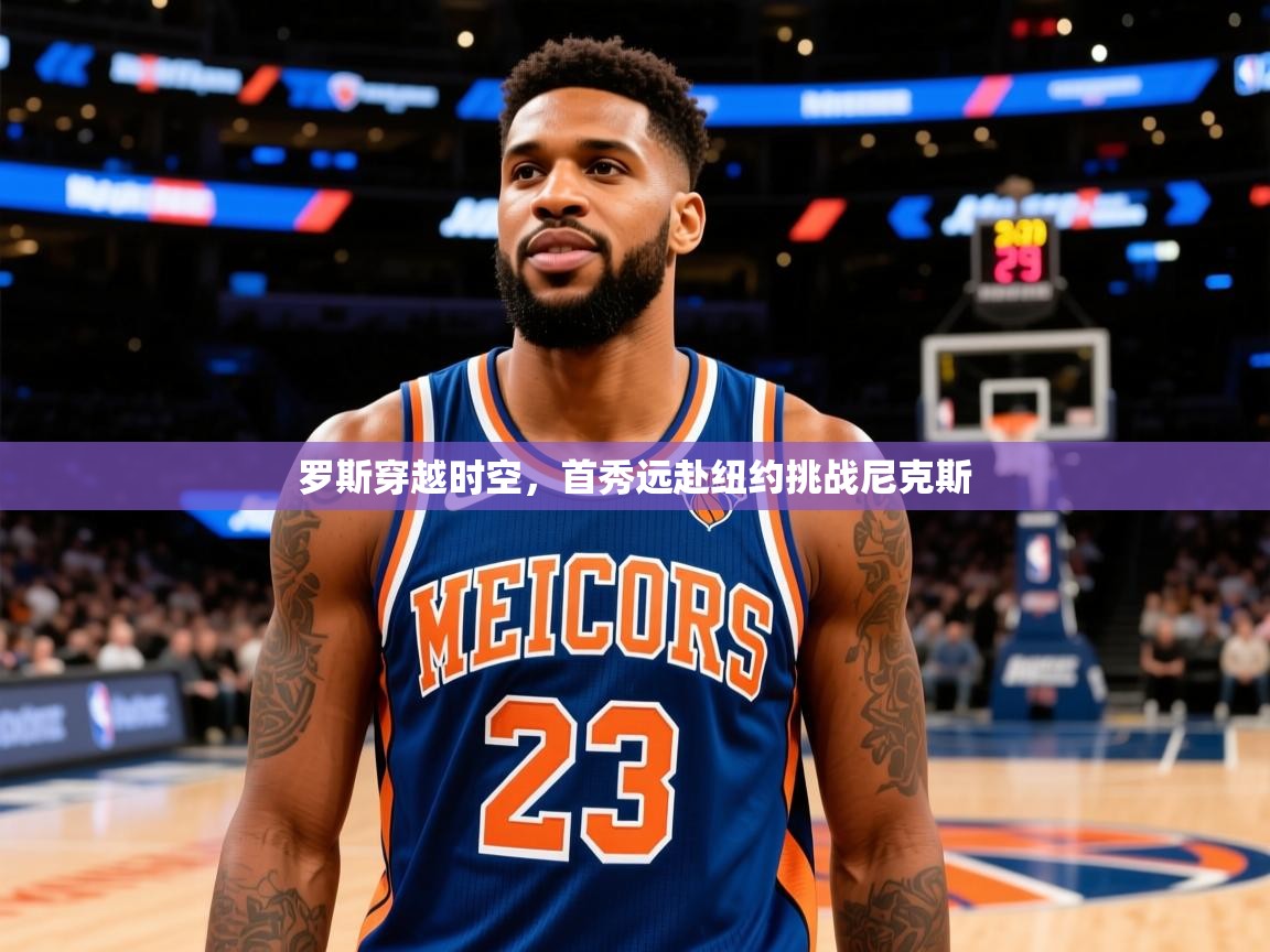 2025 ag娱乐真实爆料罗斯穿越时空，首秀远赴纽约挑战尼克斯  第1张