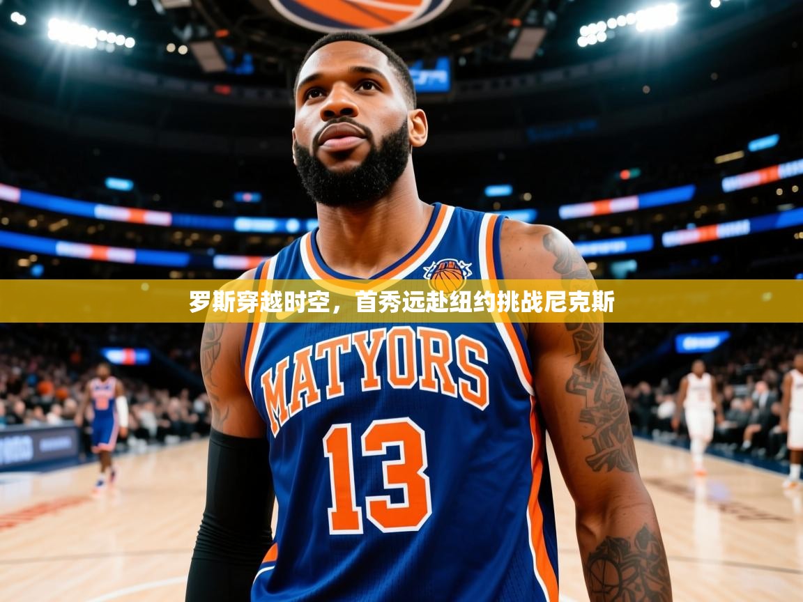 2025 ag娱乐真实爆料罗斯穿越时空，首秀远赴纽约挑战尼克斯  第2张
