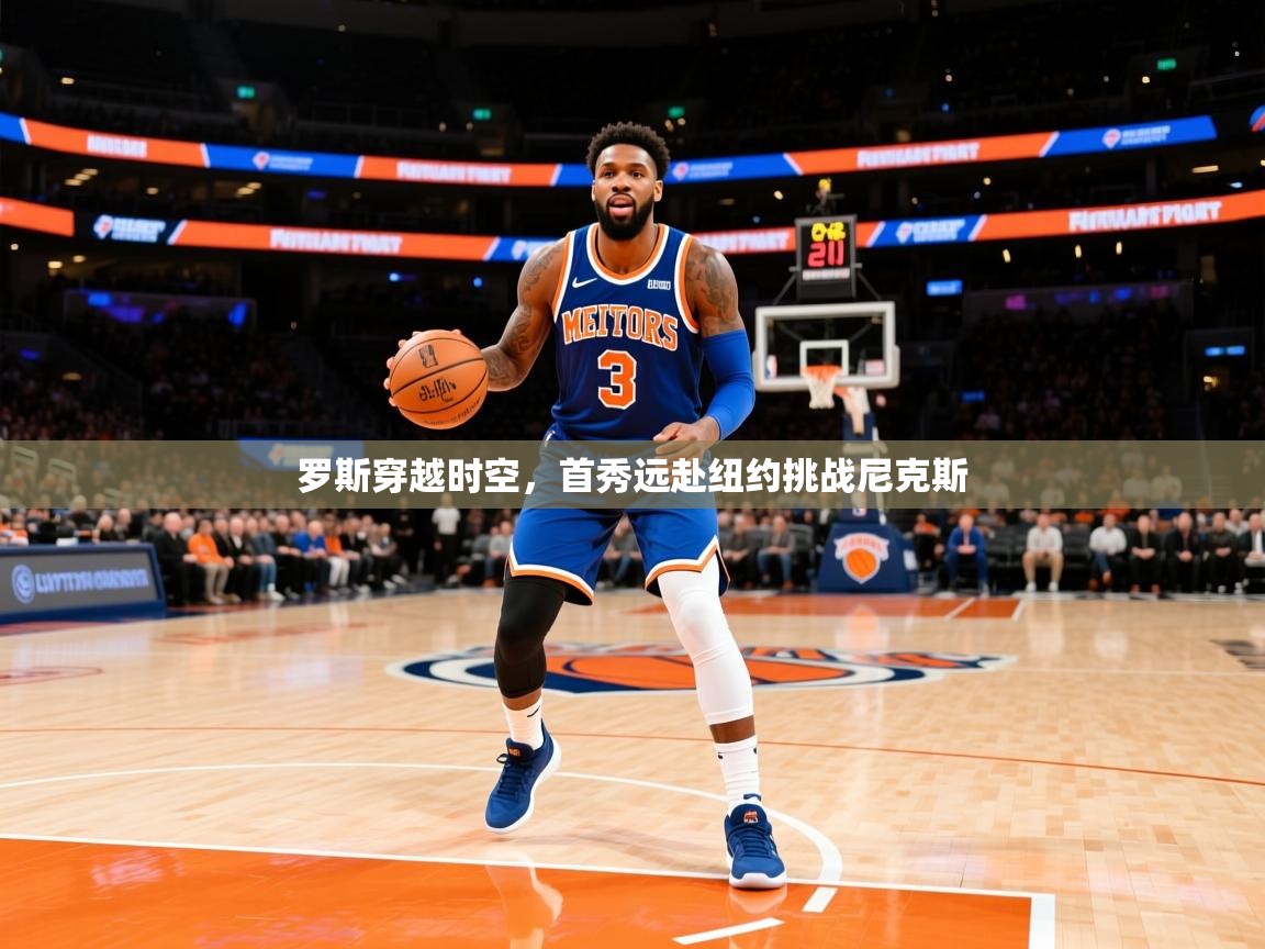 2025 ag娱乐真实爆料罗斯穿越时空，首秀远赴纽约挑战尼克斯  第3张