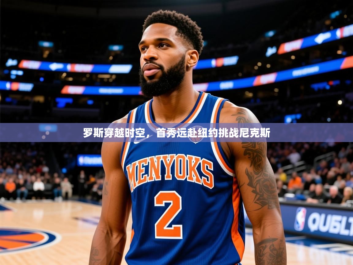 2025 ag娱乐真实爆料罗斯穿越时空，首秀远赴纽约挑战尼克斯  第4张