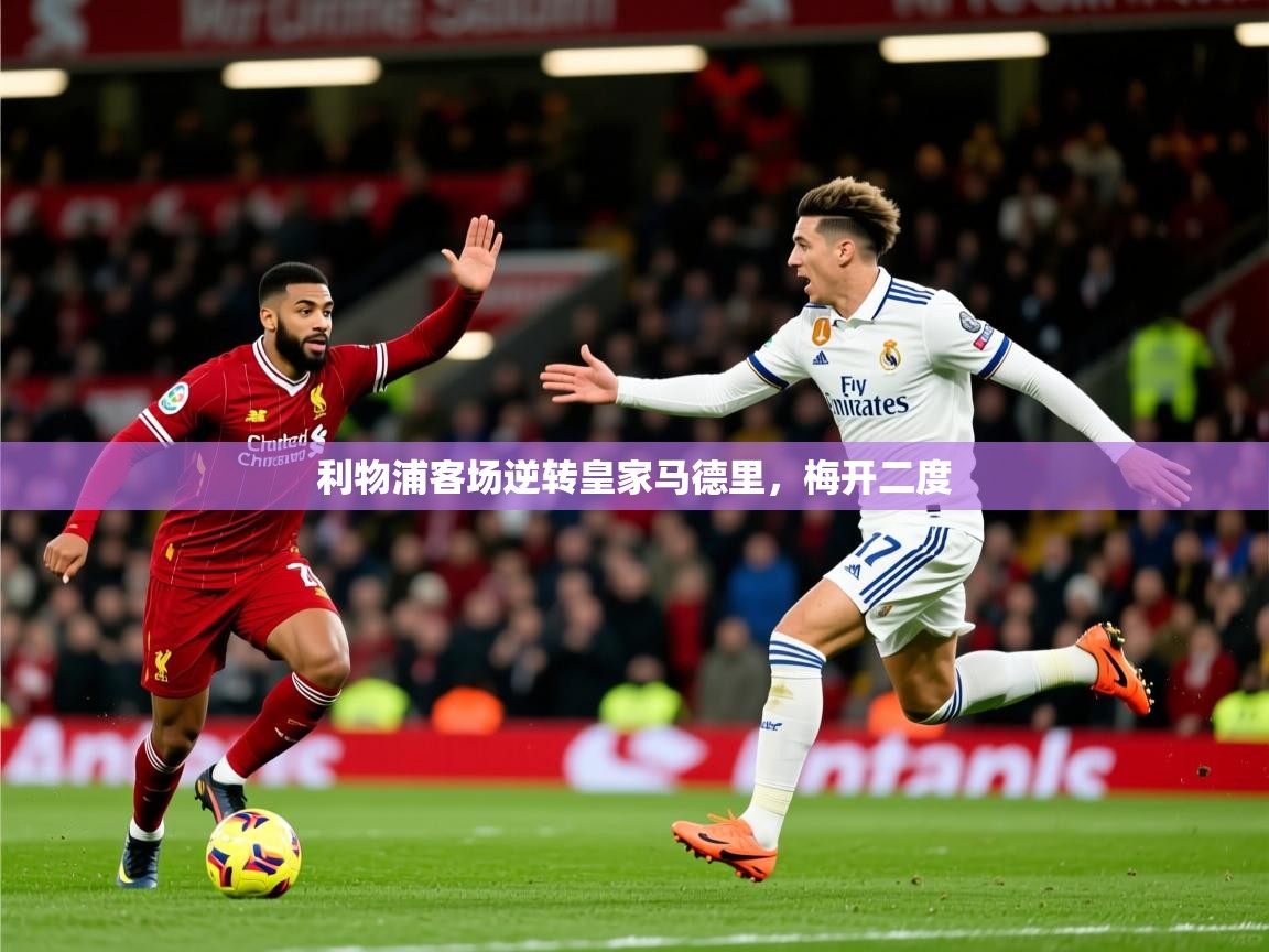 2026 ag娱乐主播利物浦客场逆转皇家马德里，梅开二度  第2张