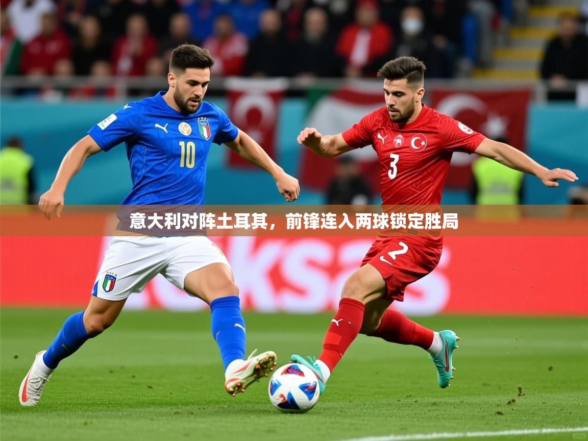 2026 ag娱乐是什么意大利对阵土耳其，前锋连入两球锁定胜局  第1张