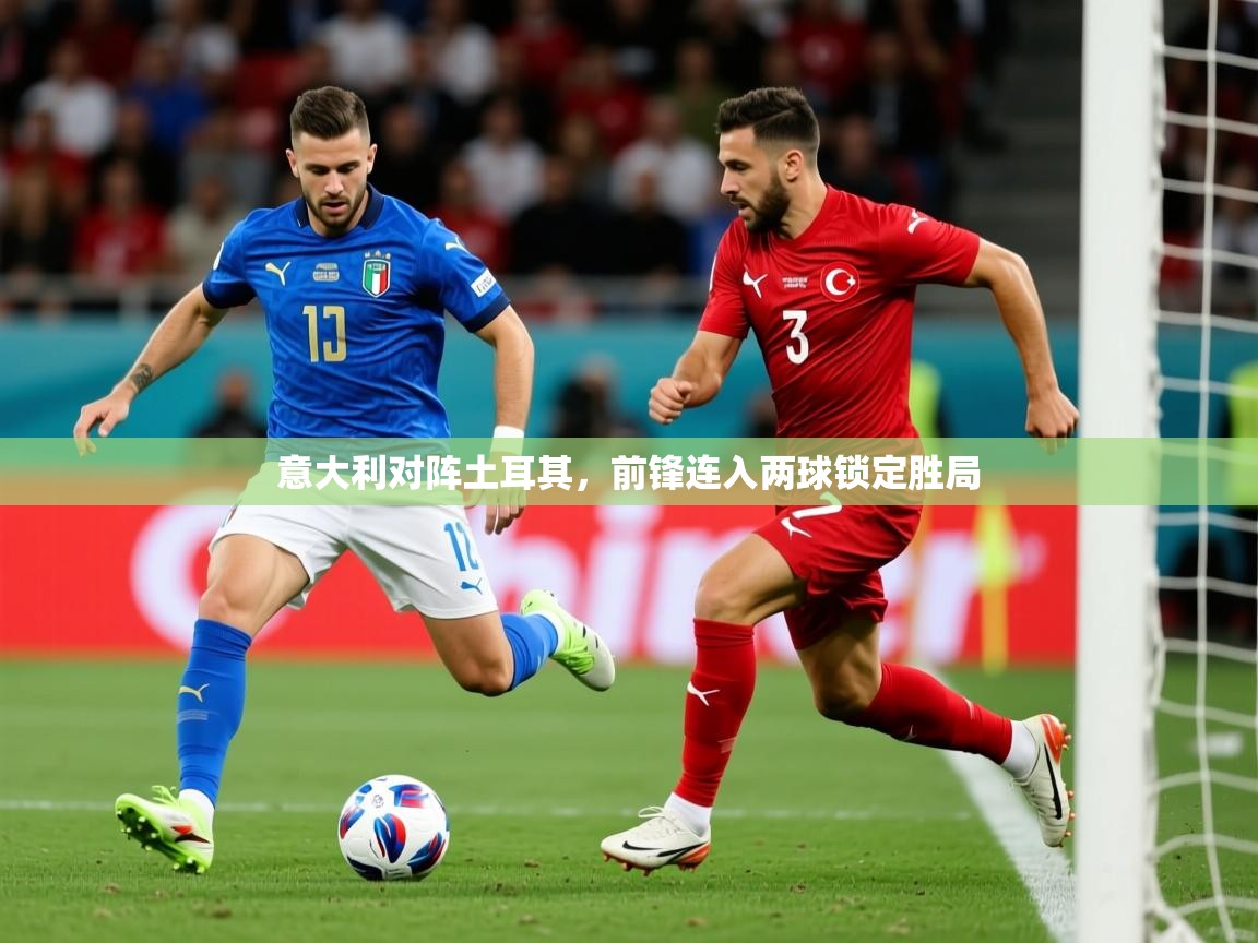 2026 ag娱乐是什么意大利对阵土耳其，前锋连入两球锁定胜局  第2张