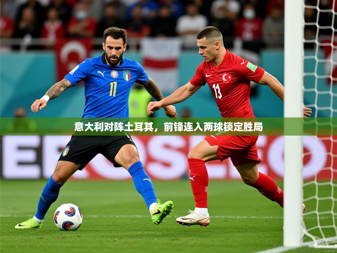 2026 ag娱乐是什么意大利对阵土耳其，前锋连入两球锁定胜局  第4张