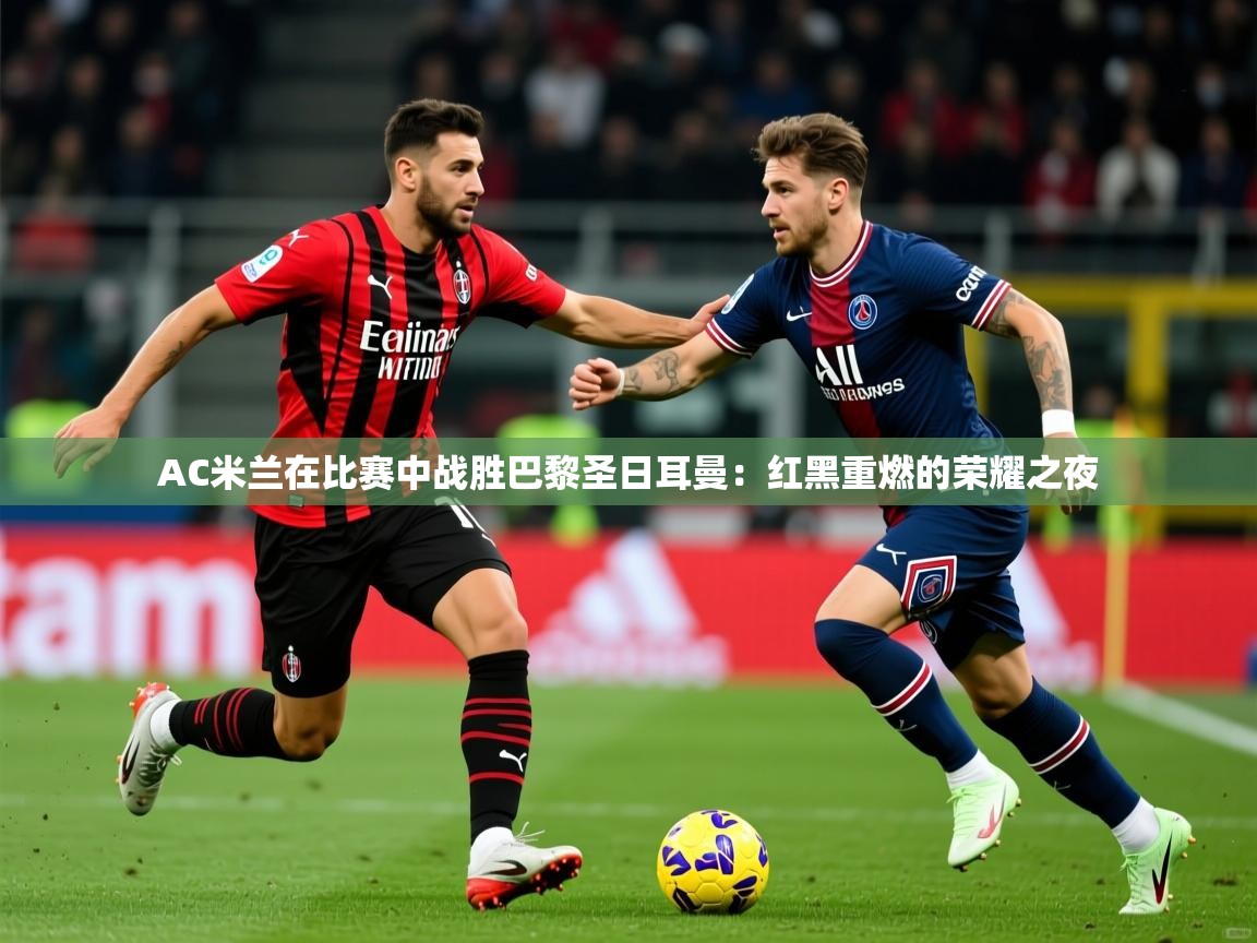 2026 ag娱乐真实爆料AC米兰在比赛中战胜巴黎圣日耳曼：红黑重燃的荣耀之夜  第1张