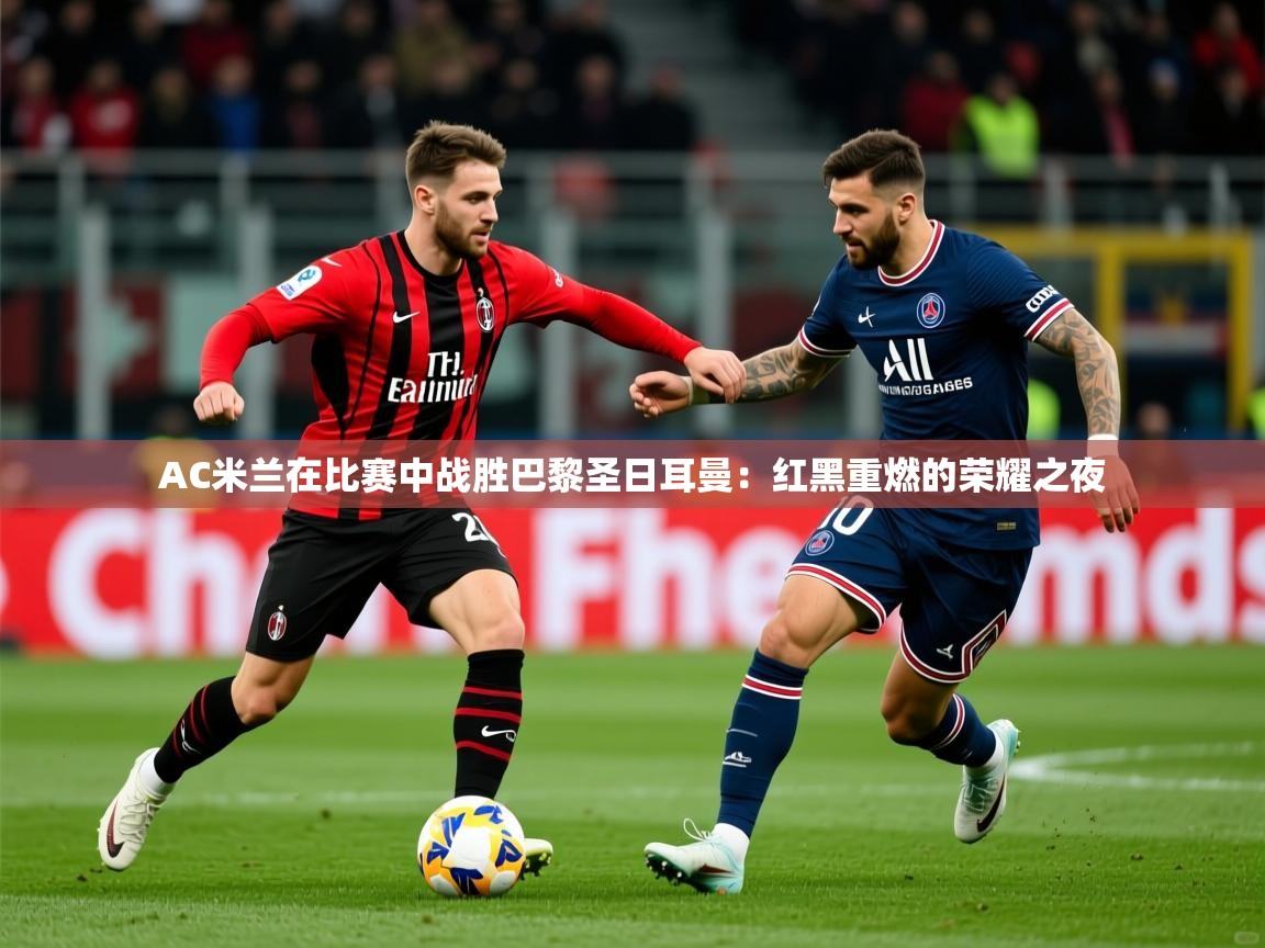 2026 ag娱乐真实爆料AC米兰在比赛中战胜巴黎圣日耳曼：红黑重燃的荣耀之夜  第2张