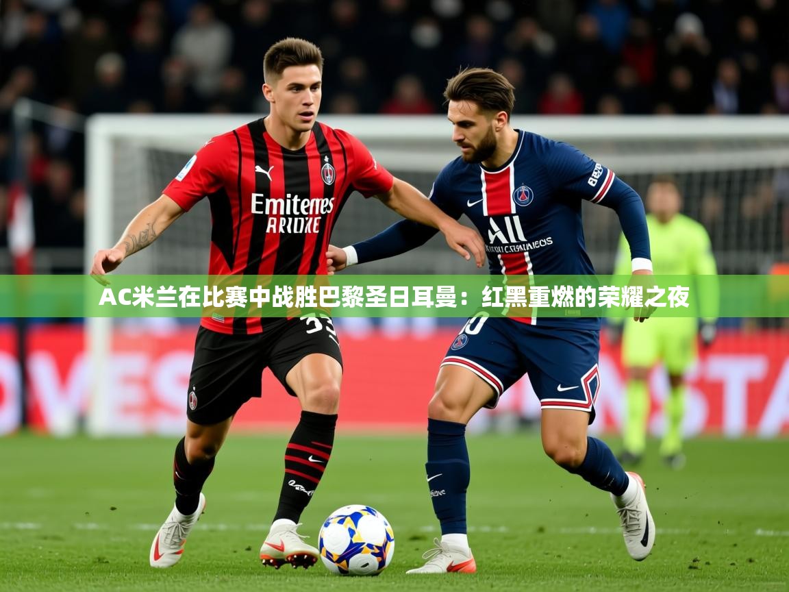 2026 ag娱乐真实爆料AC米兰在比赛中战胜巴黎圣日耳曼：红黑重燃的荣耀之夜  第3张