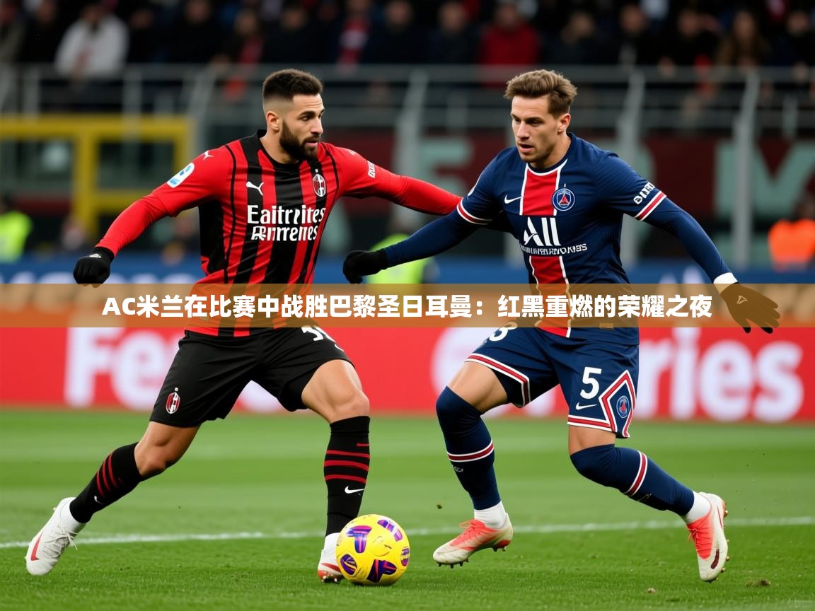 2026 ag娱乐真实爆料AC米兰在比赛中战胜巴黎圣日耳曼：红黑重燃的荣耀之夜  第4张